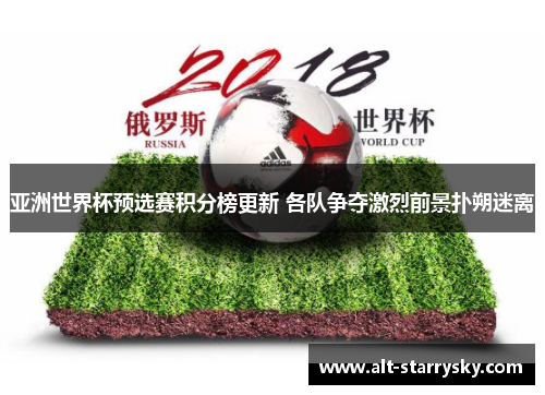 亚洲世界杯预选赛积分榜更新 各队争夺激烈前景扑朔迷离