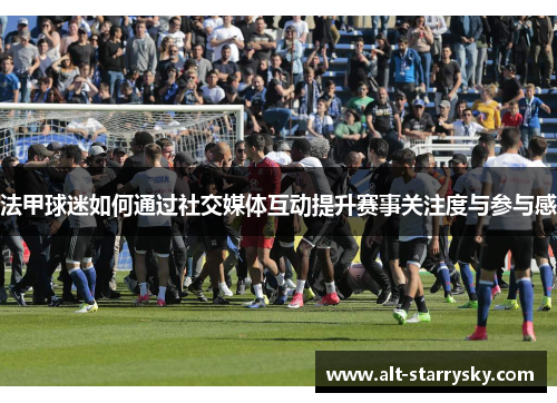 法甲球迷如何通过社交媒体互动提升赛事关注度与参与感 法甲球迷如何通过社交媒体互动提升赛事关注度与参与感