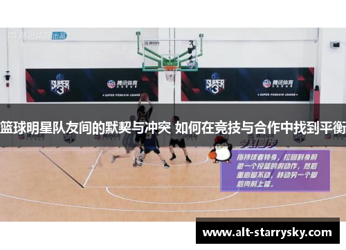 篮球明星队友间的默契与冲突 如何在竞技与合作中找到平衡 篮球明星队友间的默契与冲突 如何在竞技与合作中找到平衡