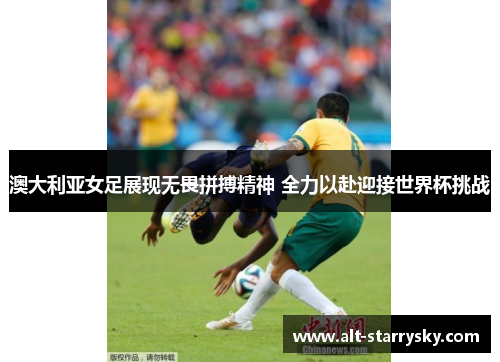 澳大利亚女足展现无畏拼搏精神 全力以赴迎接世界杯挑战 澳大利亚女足展现无畏拼搏精神 全力以赴迎接世界杯挑战