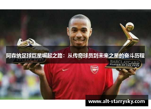 阿森纳足球巨星崛起之路:从传奇球员到未来之星的奋斗历程 阿森纳足球巨星崛起之路:从传奇球员到未来之星的奋斗历程
