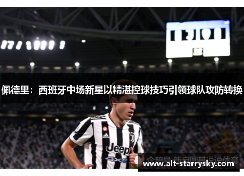 佩德里:西班牙中场新星以精湛控球技巧引领球队攻防转换 佩德里:西班牙中场新星以精湛控球技巧引领球队攻防转换