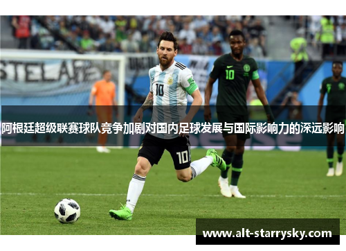 阿根廷超级联赛球队竞争加剧对国内足球发展与国际影响力的深远影响 阿根廷超级联赛球队竞争加剧对国内足球发展与国际影响力的深远影响