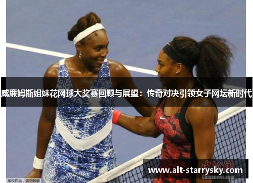 威廉姆斯姐妹花网球大奖赛回顾与展望:传奇对决引领女子网坛新时代 威廉姆斯姐妹花网球大奖赛回顾与展望:传奇对决引领女子网坛新时代