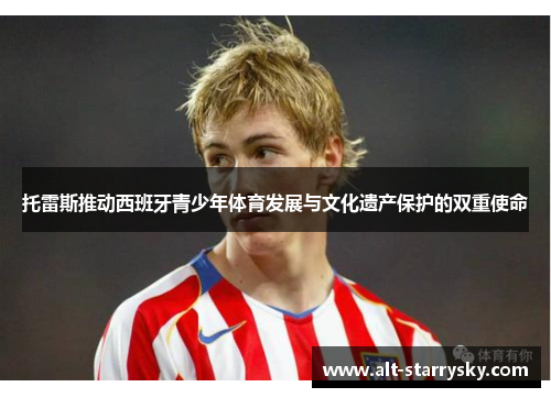 托雷斯推动西班牙青少年体育发展与文化遗产保护的双重使命