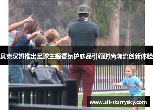 贝克汉姆推出足球主题香氛护肤品引领时尚潮流创新体验