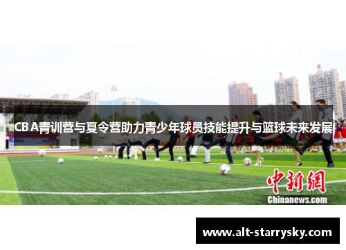 CBA青训营与夏令营助力青少年球员技能提升与篮球未来发展