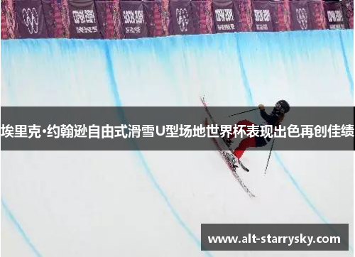埃里克·约翰逊自由式滑雪U型场地世界杯表现出色再创佳绩