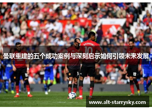 曼联重建的五个成功案例与深刻启示如何引领未来发展