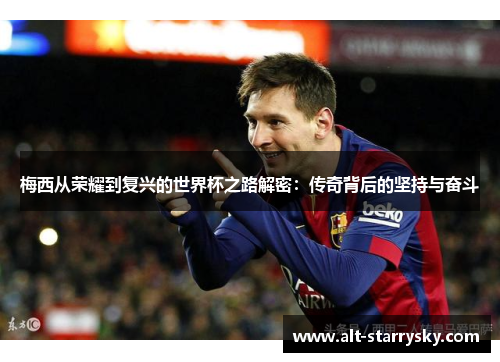 梅西从荣耀到复兴的世界杯之路解密：传奇背后的坚持与奋斗