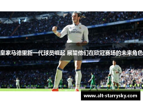 皇家马德里新一代球员崛起 展望他们在欧冠赛场的未来角色