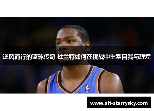 逆风而行的篮球传奇 杜兰特如何在挑战中重塑自我与辉煌