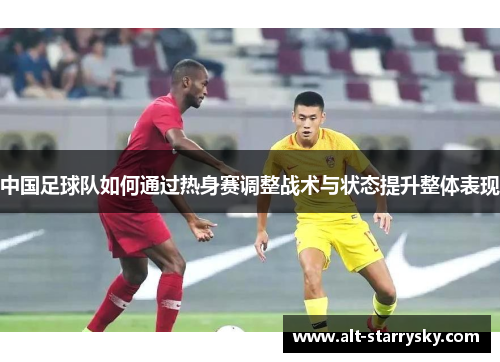 中国足球队如何通过热身赛调整战术与状态提升整体表现