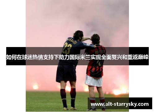 如何在球迷热情支持下助力国际米兰实现全面复兴和重返巅峰