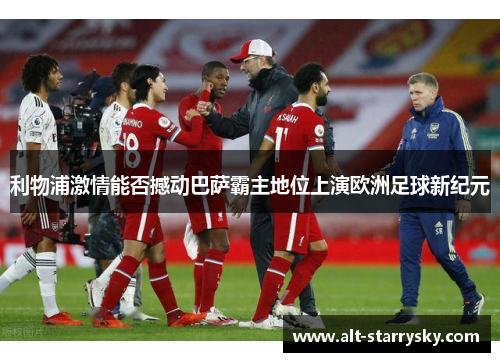 利物浦激情能否撼动巴萨霸主地位上演欧洲足球新纪元