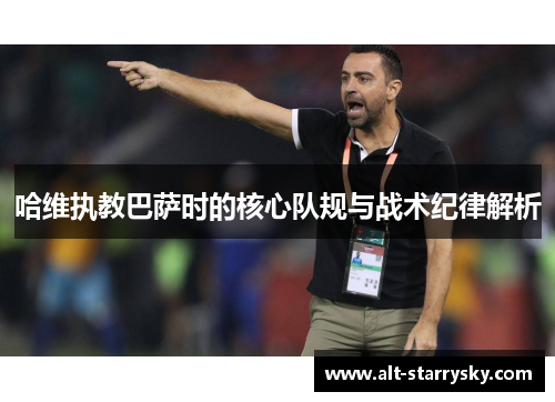哈维执教巴萨时的核心队规与战术纪律解析