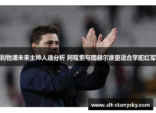 利物浦未来主帅人选分析 阿隆索与图赫尔谁更适合掌舵红军