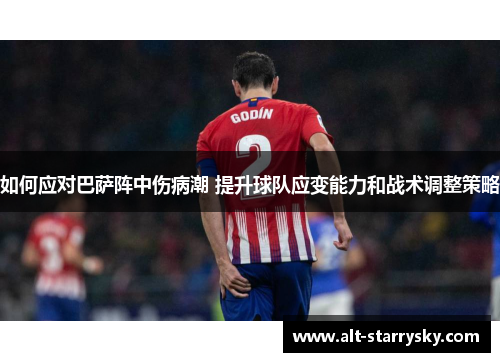如何应对巴萨阵中伤病潮 提升球队应变能力和战术调整策略