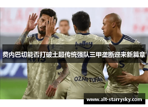 费内巴切能否打破土超传统强队三甲垄断迎来新篇章
