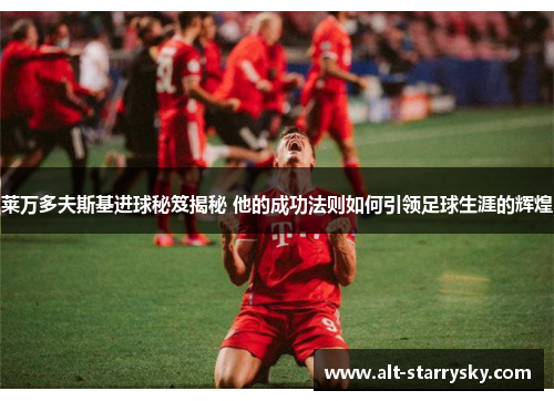 莱万多夫斯基进球秘笈揭秘 他的成功法则如何引领足球生涯的辉煌