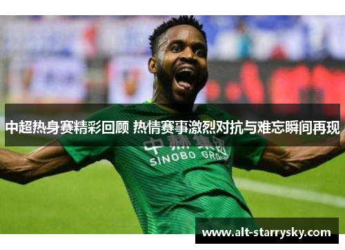 中超热身赛精彩回顾 热情赛事激烈对抗与难忘瞬间再现