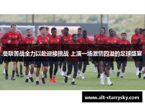 曼联苦战全力以赴迎接挑战 上演一场激情四溢的足球盛宴