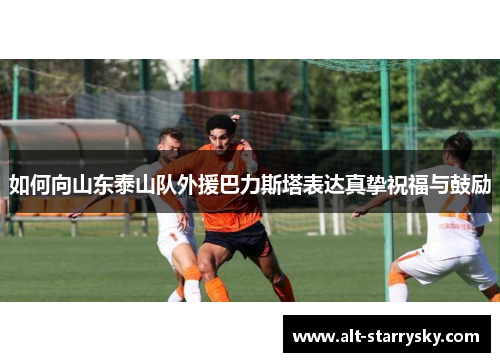 如何向山东泰山队外援巴力斯塔表达真挚祝福与鼓励