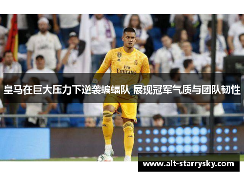 皇马在巨大压力下逆袭蝙蝠队 展现冠军气质与团队韧性