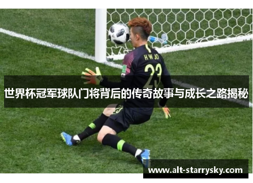 世界杯冠军球队门将背后的传奇故事与成长之路揭秘