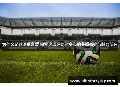 为什么足球深受喜爱 探索这项运动对身心的多重益处与魅力所在