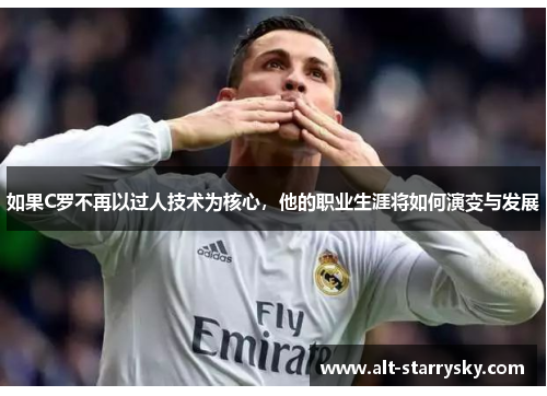 如果C罗不再以过人技术为核心，他的职业生涯将如何演变与发展