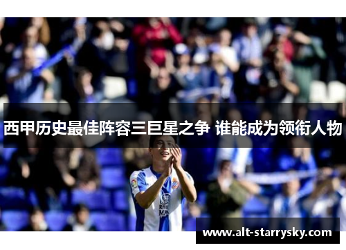 西甲历史最佳阵容三巨星之争 谁能成为领衔人物 西甲历史最佳阵容三巨星之争 谁能成为领衔人物