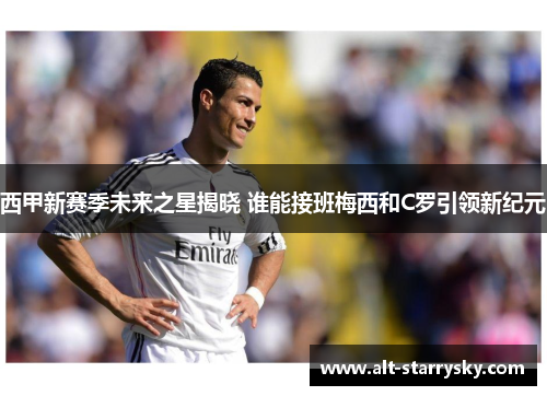 西甲新赛季未来之星揭晓 谁能接班梅西和C罗引领新纪元