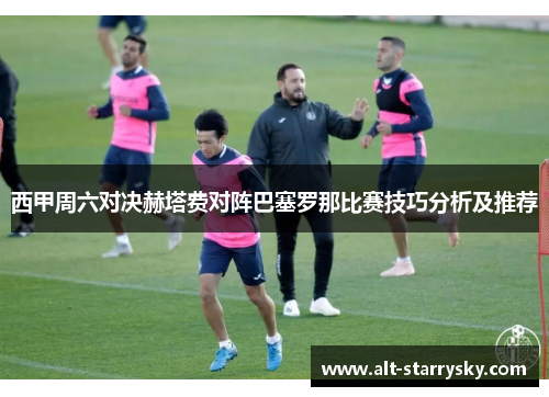 西甲周六对决赫塔费对阵巴塞罗那比赛技巧分析及推荐 西甲周六对决赫塔费对阵巴塞罗那比赛技巧分析及推荐