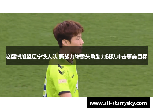 赵健博加盟辽宁铁人队 新战力崭露头角助力球队冲击更高目标