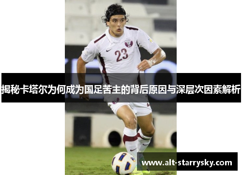 揭秘卡塔尔为何成为国足苦主的背后原因与深层次因素解析